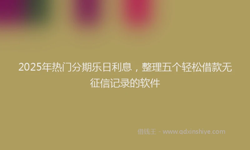 2025年热门分期乐日利息，整理五个轻松借款无征信记录的软件
