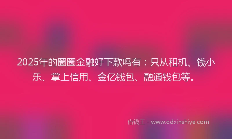 2025年的圈圈金融好下款吗有：只从租机、钱小乐、掌上信用、金亿钱包、融通钱包等。