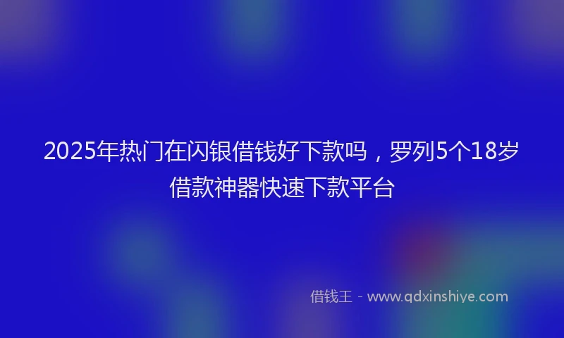 2025年热门在闪银借钱好下款吗，罗列5个18岁借款神器快速下款平台
