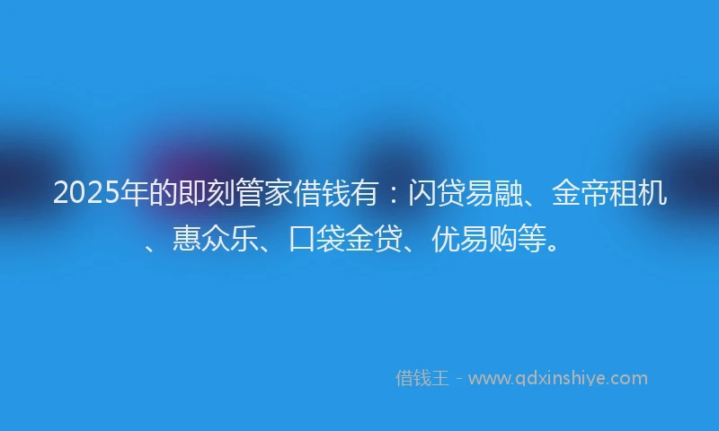 2025年的即刻管家借钱有：闪贷易融、金帝租机、惠众乐、口袋金贷、优易购等。