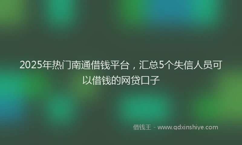 2025年热门南通借钱平台，汇总5个失信人员可以借钱的网贷口子