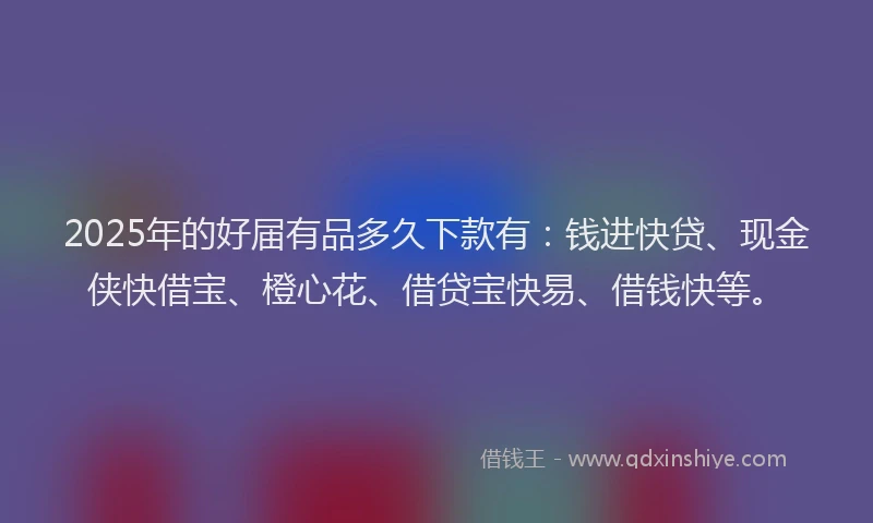 2025年的好届有品多久下款有：钱进快贷、现金侠快借宝、橙心花、借贷宝快易、借钱快等。