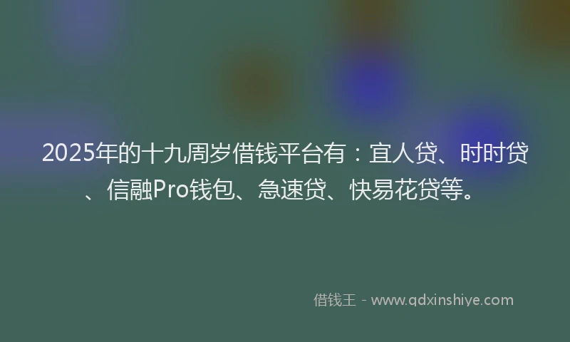 2025年的十九周岁借钱平台有：宜人贷、时时贷、信融Pro钱包、急速贷、快易花贷等。