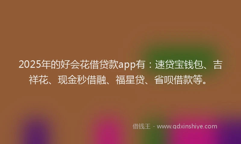 2025年的好会花借贷款app有：速贷宝钱包、吉祥花、现金秒借融、福星贷、省呗借款等。
