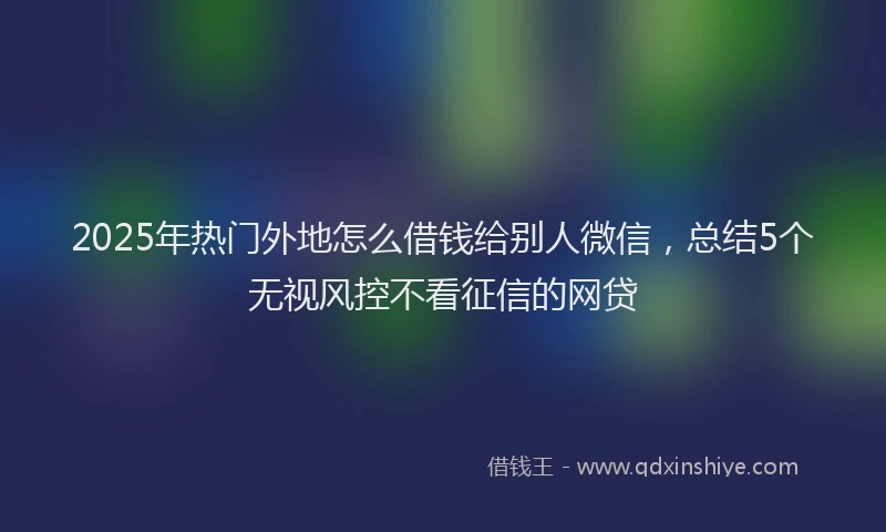 2025年热门外地怎么借钱给别人微信，总结5个无视风控不看征信的网贷
