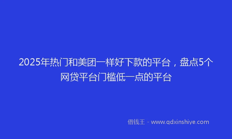 2025年热门和美团一样好下款的平台，盘点5个网贷平台门槛低一点的平台