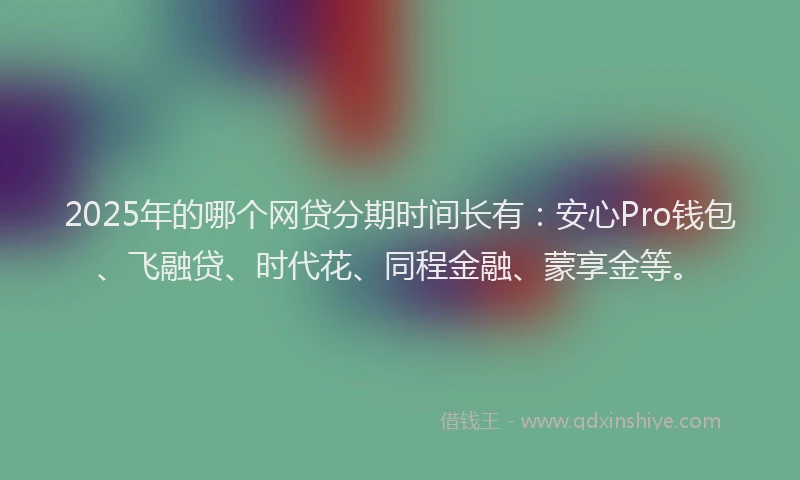 2025年的哪个网贷分期时间长有：安心Pro钱包、飞融贷、时代花、同程金融、蒙享金等。