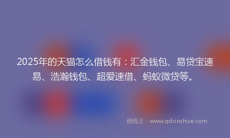2025年的天猫怎么借钱有：汇金钱包、易贷宝速易、浩瀚钱包、超爱速借、蚂蚁微贷等。