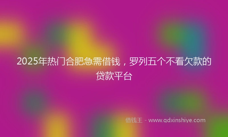 2025年热门合肥急需借钱，罗列五个不看欠款的贷款平台