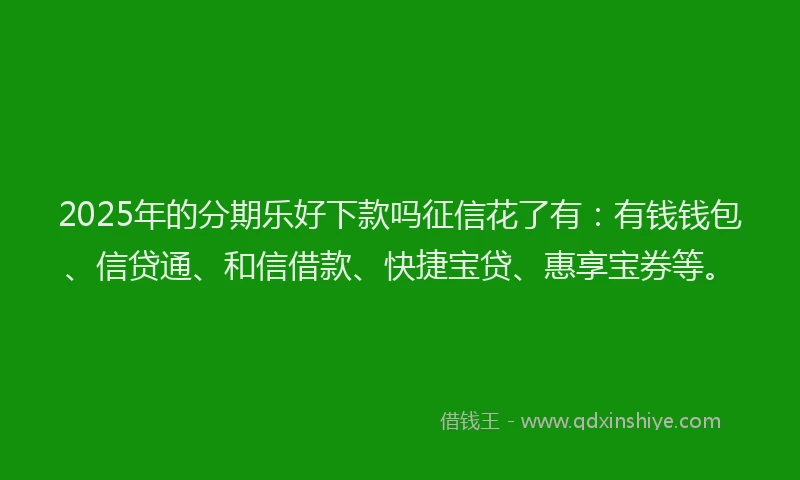 2025年的分期乐好下款吗征信花了有：有钱钱包、信贷通、和信借款、快捷宝贷、惠享宝券等。