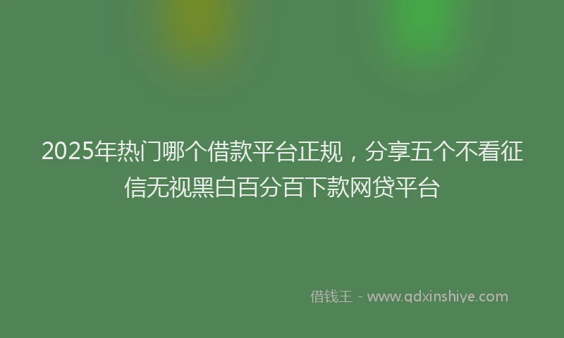 2025年热门哪个借款平台正规，分享五个不看征信无视黑白百分百下款网贷平台