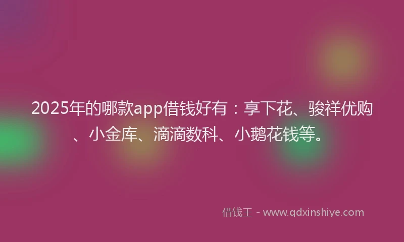 2025年的哪款app借钱好有：享下花、骏祥优购、小金库、滴滴数科、小鹅花钱等。