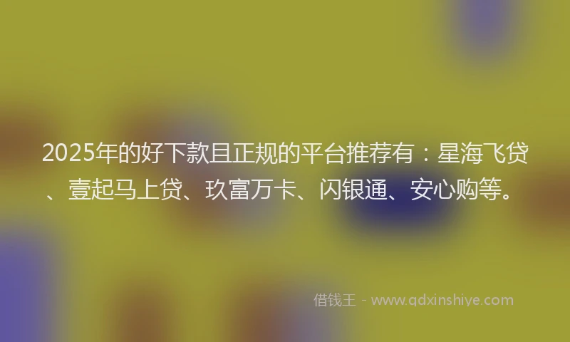 2025年的好下款且正规的平台推荐有：星海飞贷、壹起马上贷、玖富万卡、闪银通、安心购等。