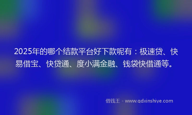 2025年的哪个结款平台好下款呢有：极速贷、快易借宝、快贷通、度小满金融、钱袋快借通等。