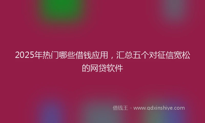2025年热门哪些借钱应用，汇总五个对征信宽松的网贷软件