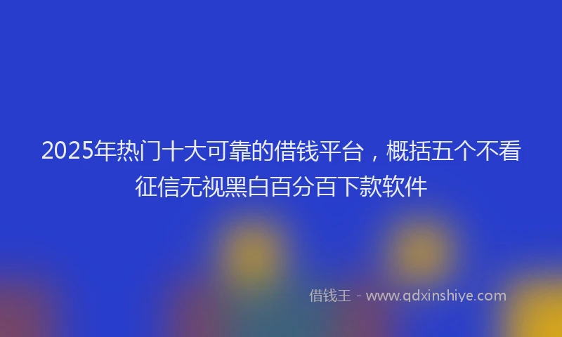 2025年热门十大可靠的借钱平台，概括五个不看征信无视黑白百分百下款软件