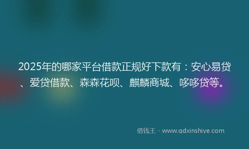 2025年的哪家平台借款正规好下款有：安心易贷、爱贷借款、森森花呗、麒麟商城、哆哆贷等。
