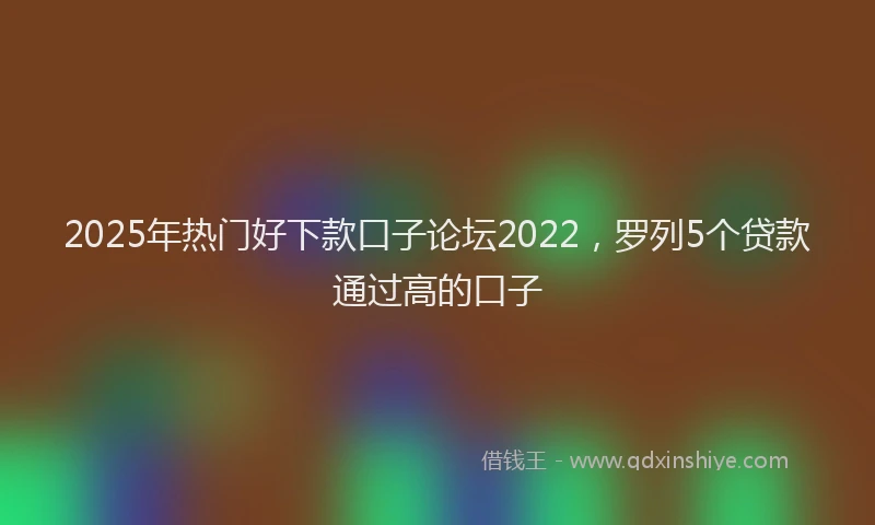 2025年热门好下款口子论坛2022，罗列5个贷款通过高的口子