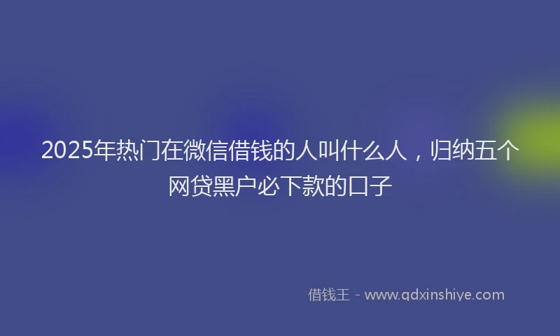 2025年热门在微信借钱的人叫什么人，归纳五个网贷黑户必下款的口子