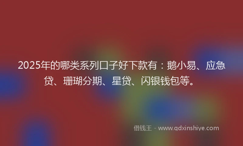 2025年的哪类系列口子好下款有：鹅小易、应急贷、珊瑚分期、星贷、闪银钱包等。