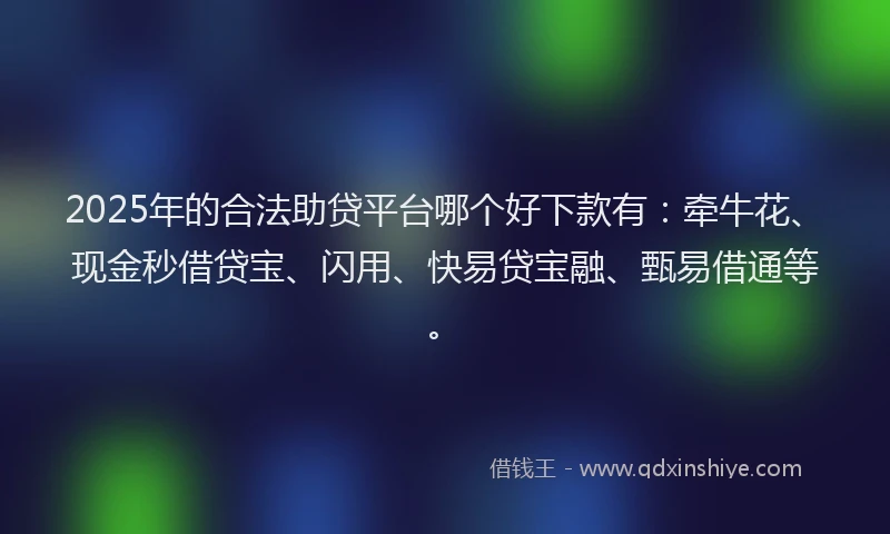2025年的合法助贷平台哪个好下款有：牵牛花、现金秒借贷宝、闪用、快易贷宝融、甄易借通等。