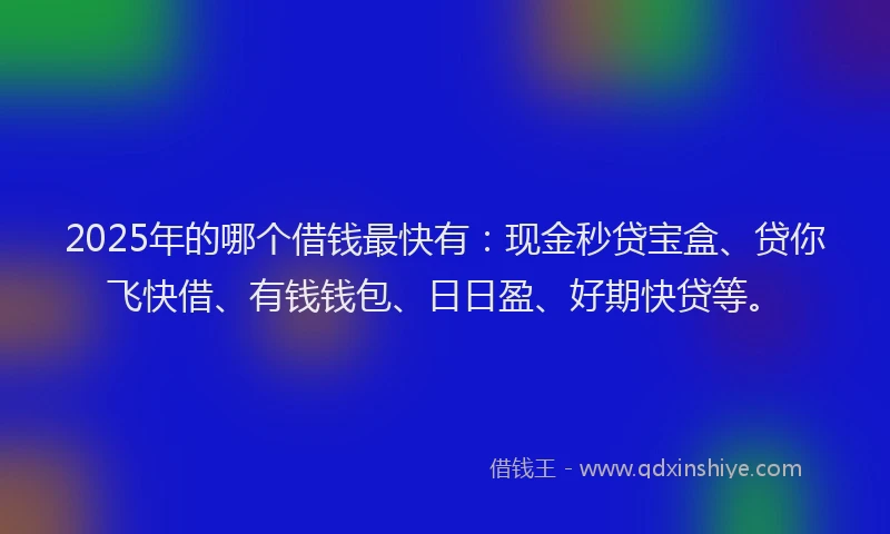 2025年的哪个借钱最快有：现金秒贷宝盒、贷你飞快借、有钱钱包、日日盈、好期快贷等。