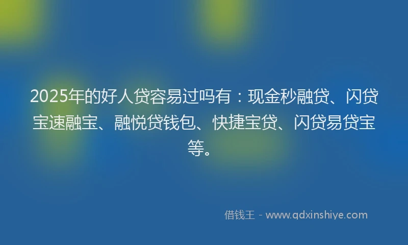 2025年的好人贷容易过吗有：现金秒融贷、闪贷宝速融宝、融悦贷钱包、快捷宝贷、闪贷易贷宝等。
