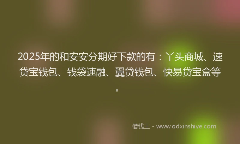 2025年的和安安分期好下款的有：丫头商城、速贷宝钱包、钱袋速融、翼贷钱包、快易贷宝盒等。