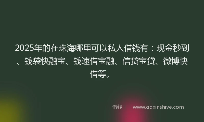 2025年的在珠海哪里可以私人借钱有：现金秒到、钱袋快融宝、钱速借宝融、信贷宝贷、微博快借等。