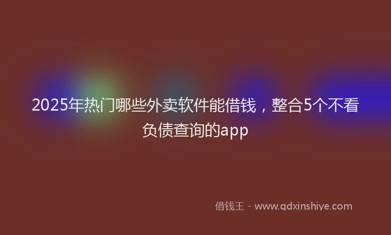 2025年热门哪些外卖软件能借钱，整合5个不看负债查询的app