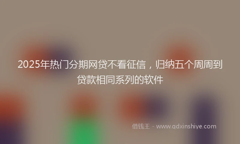 2025年热门分期网贷不看征信，归纳五个周周到贷款相同系列的软件