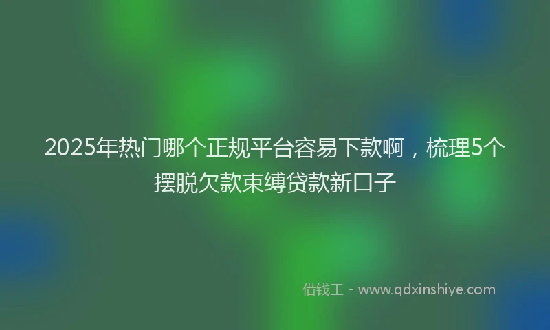 2025年热门哪个正规平台容易下款啊，梳理5个摆脱欠款束缚贷款新口子