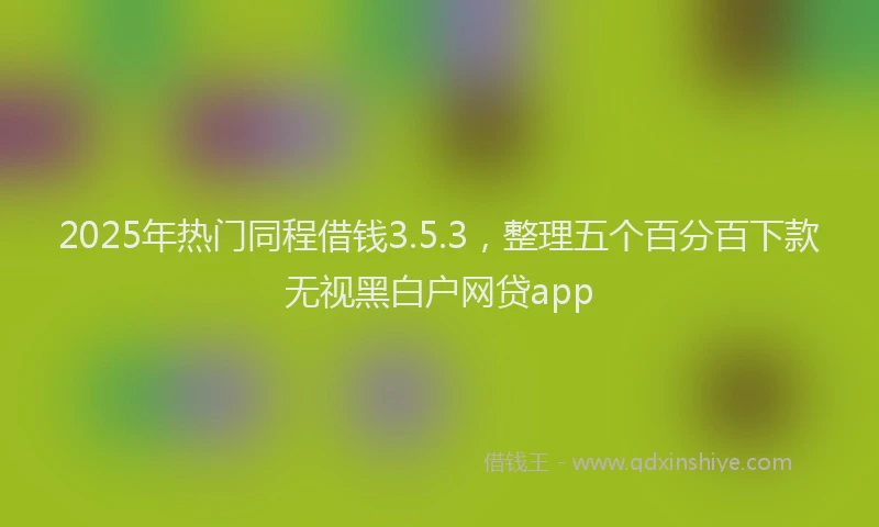 2025年热门同程借钱3.5.3，整理五个百分百下款无视黑白户网贷app
