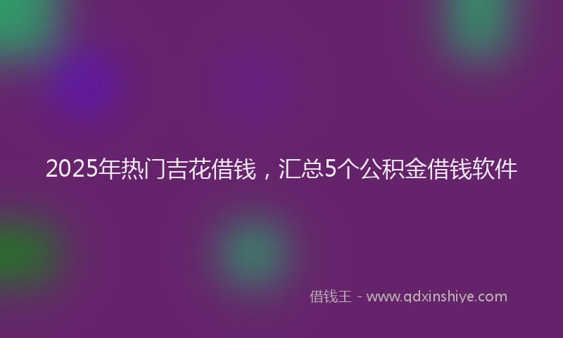 2025年热门吉花借钱，汇总5个公积金借钱软件