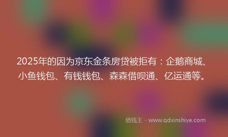 2025年的因为京东金条房贷被拒有：企鹅商城、小鱼钱包、有钱钱包、森森借呗通、亿运通等。