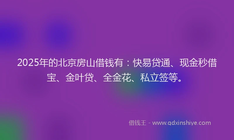 2025年的北京房山借钱有：快易贷通、现金秒借宝、金叶贷、全金花、私立签等。