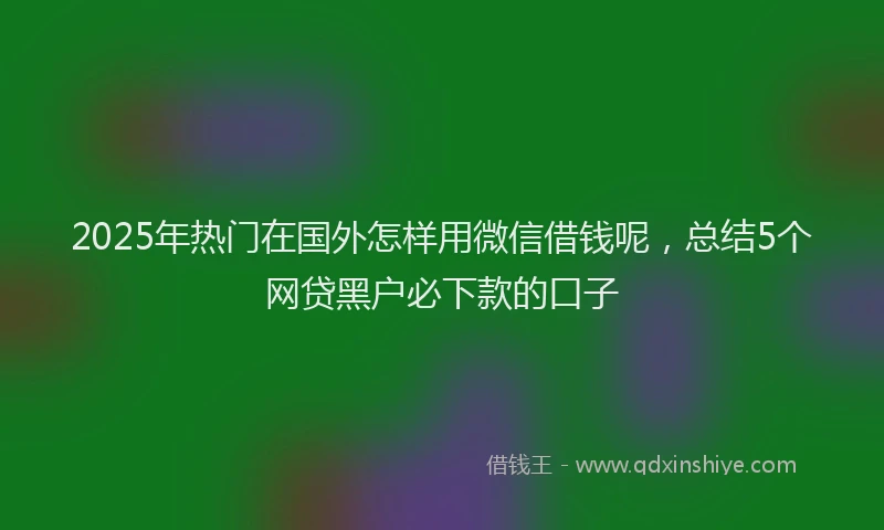 2025年热门在国外怎样用微信借钱呢，总结5个网贷黑户必下款的口子