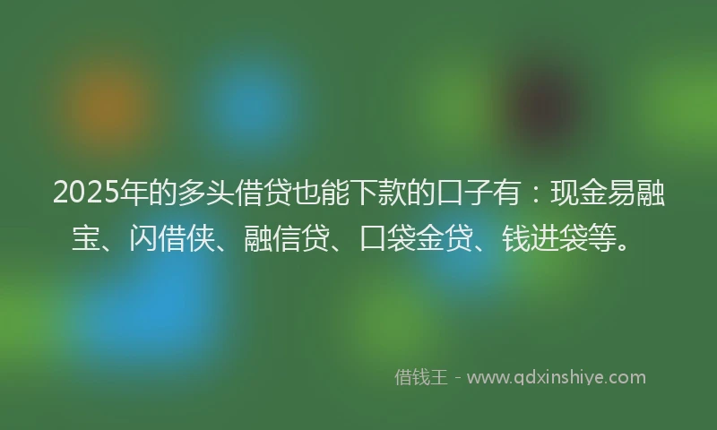 2025年的多头借贷也能下款的口子有：现金易融宝、闪借侠、融信贷、口袋金贷、钱进袋等。