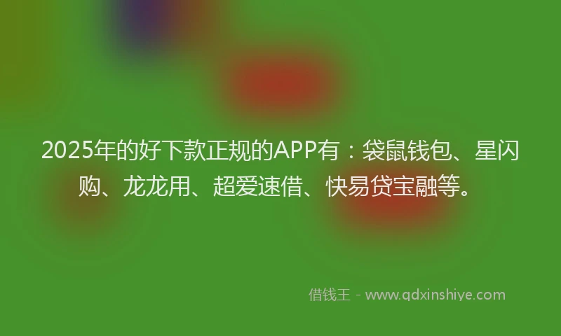 2025年的好下款正规的APP有:袋鼠钱包、星闪购、龙龙用、超爱速借、快易贷宝融等。