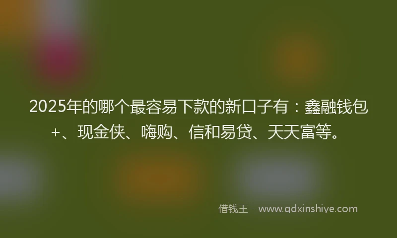 2025年的哪个最容易下款的新口子有：鑫融钱包+、现金侠、嗨购、信和易贷、天天富等。