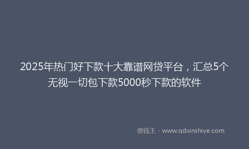 2025年热门好下款十大靠谱网贷平台，汇总5个无视一切包下款5000秒下款的软件