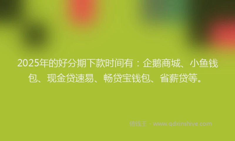 2025年的好分期下款时间有：企鹅商城、小鱼钱包、现金贷速易、畅贷宝钱包、省薪贷等。