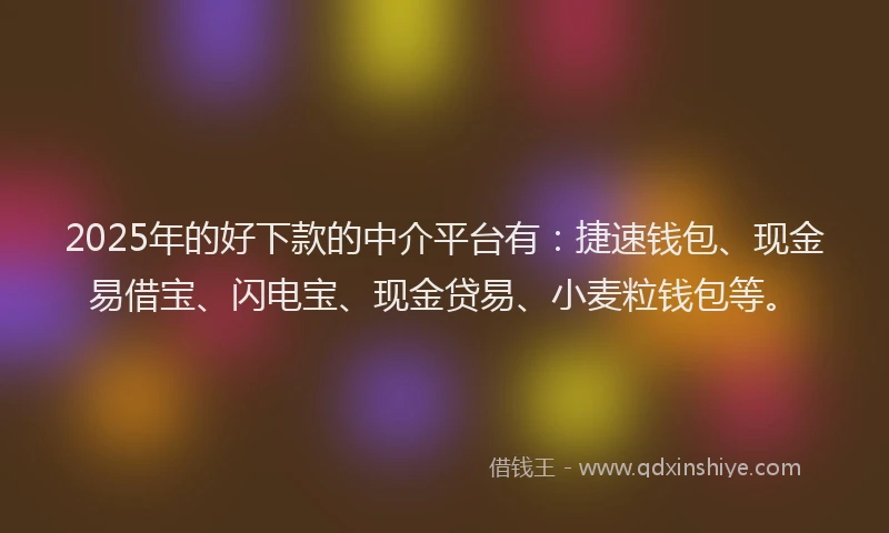 2025年的好下款的中介平台有：捷速钱包、现金易借宝、闪电宝、现金贷易、小麦粒钱包等。