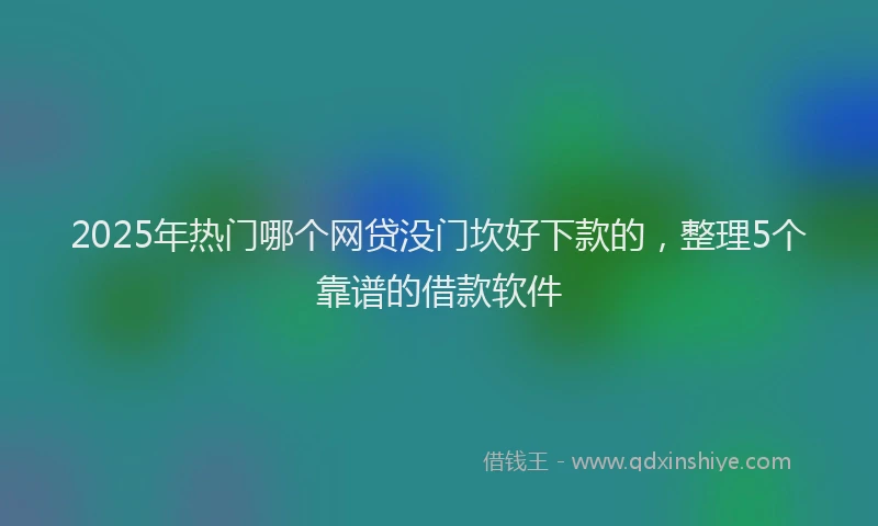 2025年热门哪个网贷没门坎好下款的，整理5个靠谱的借款软件