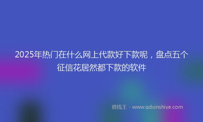 2025年热门在什么网上代款好下款呢，盘点五个征信花居然都下款的软件