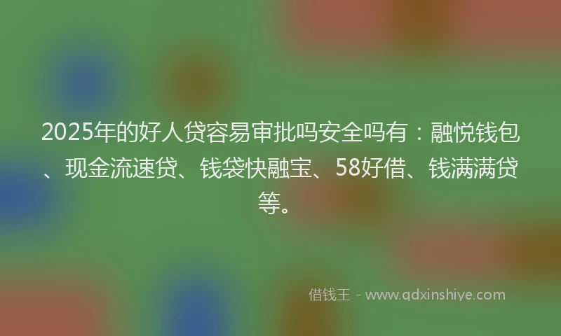 2025年的好人贷容易审批吗安全吗有：融悦钱包、现金流速贷、钱袋快融宝、58好借、钱满满贷等。