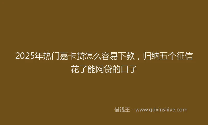 2025年热门嘉卡贷怎么容易下款，归纳五个征信花了能网贷的口子