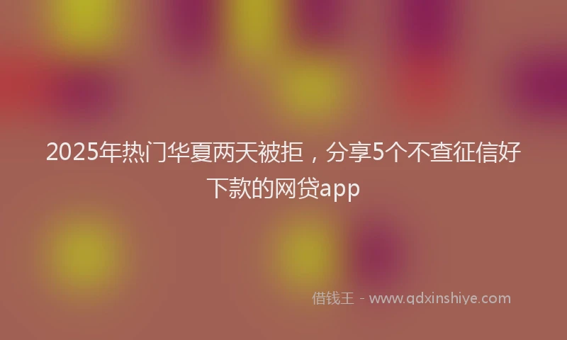 2025年热门华夏两天被拒，分享5个不查征信好下款的网贷app
