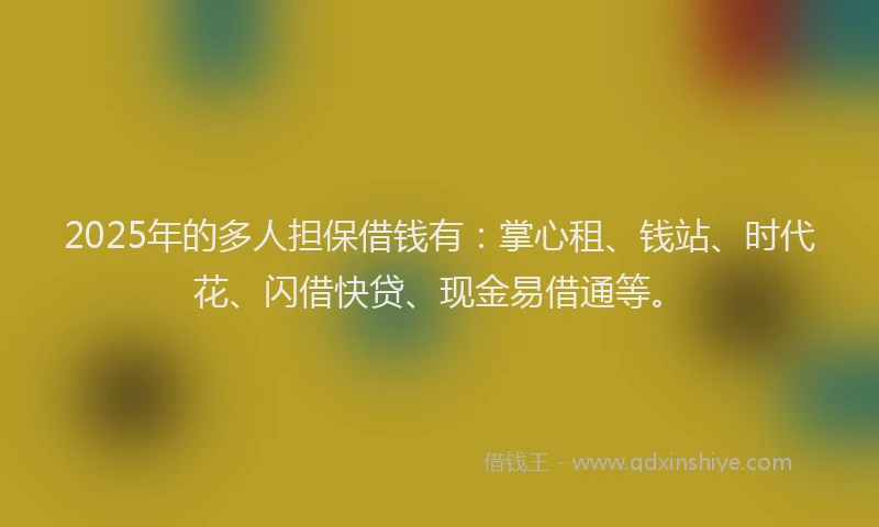2025年的多人担保借钱有：掌心租、钱站、时代花、闪借快贷、现金易借通等。