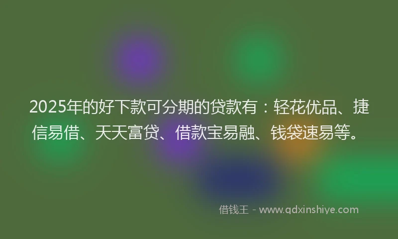 2025年的好下款可分期的贷款有：轻花优品、捷信易借、天天富贷、借款宝易融、钱袋速易等。